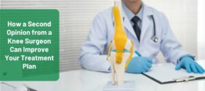 How a Second Opinion from a Knee Surgeon Can Improve Your Treatment Plan